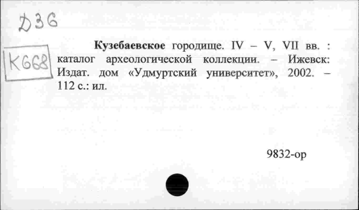 ﻿№
\ Кузебаевское городище. IV - V, VII вв.
	каталог археологической коллекции. — Ижевск: Издат. дом «Удмуртский университет», 2002. -112 с.: ил.
9832-ор
